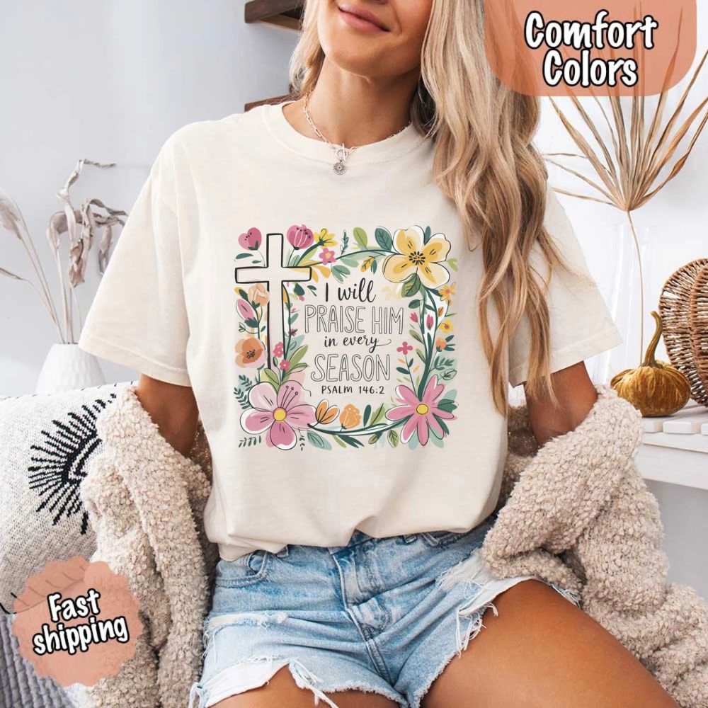 I Will Praise Him in Every Season T-Shirt – Comfort Colors Christian Tee with Floral Cross
